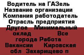 Водитель на ГАЗель › Название организации ­ Компания-работодатель › Отрасль предприятия ­ Другое › Минимальный оклад ­ 25 000 - Все города Работа » Вакансии   . Кировская обл.,Захарищево п.